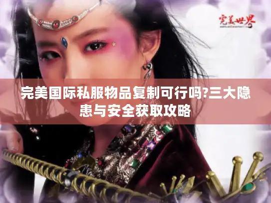 完美国际私服物品复制可行吗?三大隐患与安全获取攻略