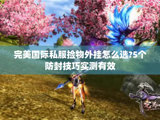 完美国际私服捡物外挂怎么选?5个防封技巧实测有效 完美国际私服捡物外挂怎么选?5个防封技巧实测有效