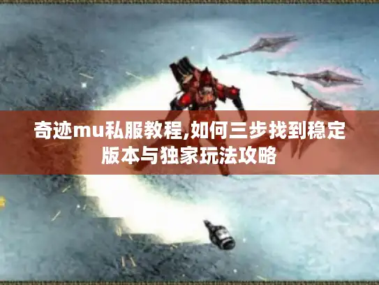 奇迹mu私服教程,如何三步找到稳定版本与独家玩法攻略 奇迹mu私服教程,如何三步找到稳定版本与独家玩法攻略