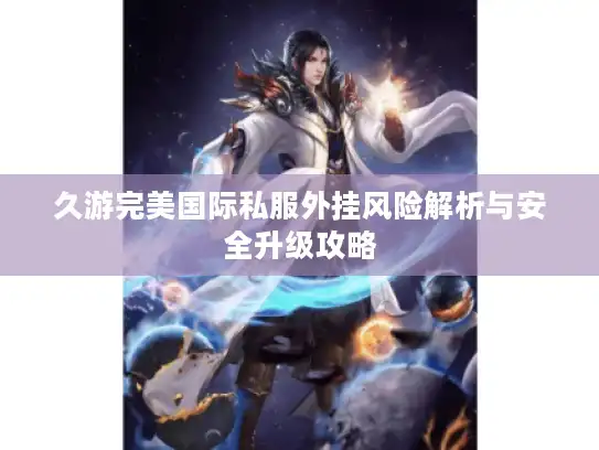 久游完美国际私服外挂风险解析与安全升级攻略