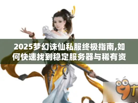 2025梦幻诛仙私服终极指南,如何快速找到稳定服务器与稀有资源?