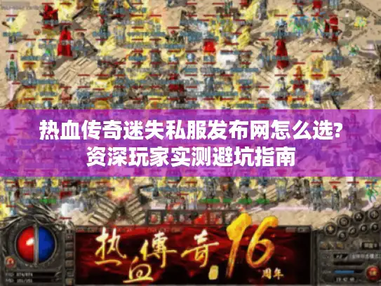 热血传奇迷失私服发布网怎么选?资深玩家实测避坑指南