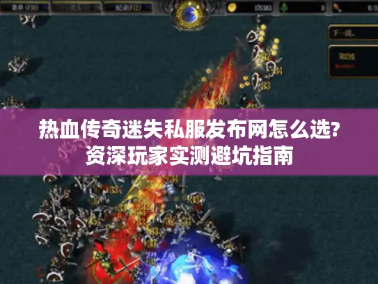 热血传奇迷失私服发布网怎么选?资深玩家实测避坑指南