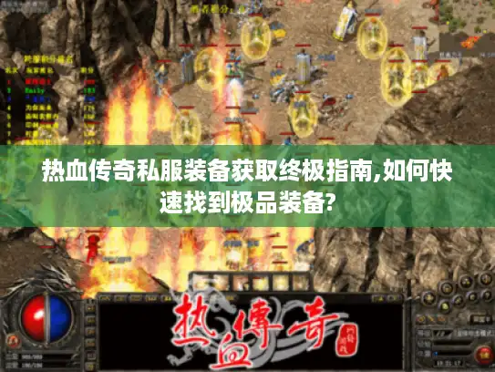 热血传奇私服装备获取终极指南,如何快速找到极品装备?