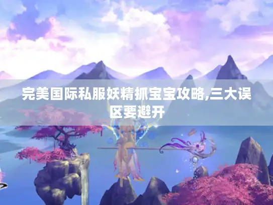 完美国际私服妖精抓宝宝攻略,三大误区要避开
