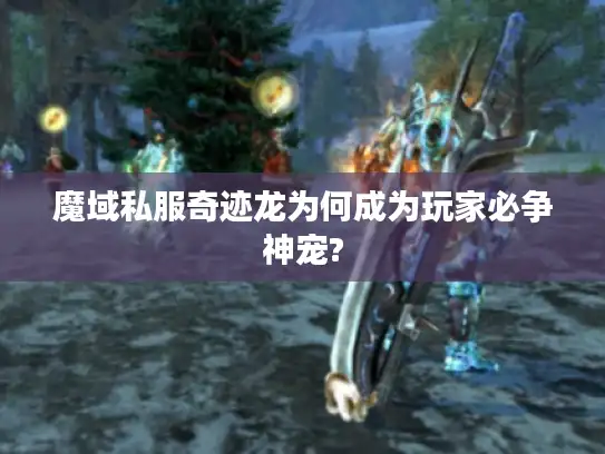 魔域私服奇迹龙为何成为玩家必争神宠? 魔域私服奇迹龙为何成为玩家必争神宠?
