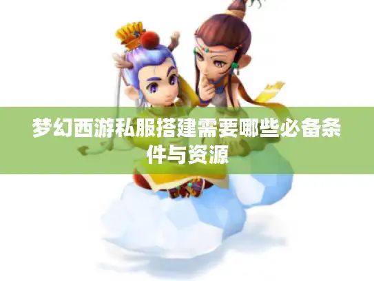 梦幻西游私服搭建需要哪些必备条件与资源
