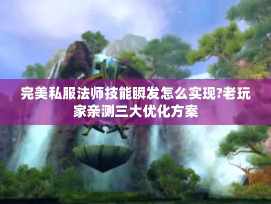完美私服法师技能瞬发怎么实现?老玩家亲测三大优化方案