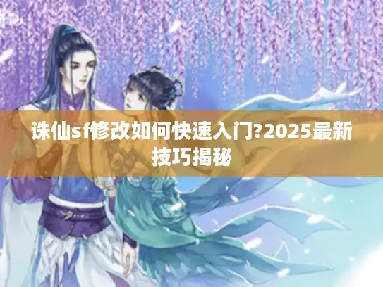诛仙sf修改如何快速入门?2025最新技巧揭秘