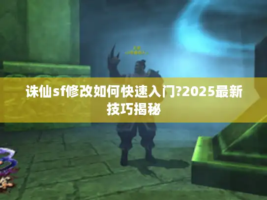 诛仙sf修改如何快速入门?2025最新技巧揭秘