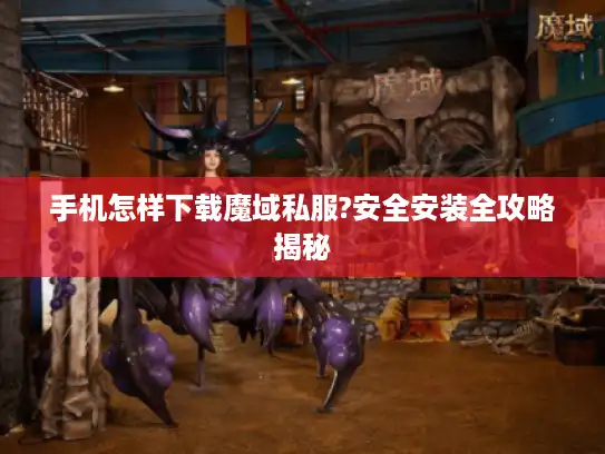 手机怎样下载魔域私服?安全安装全攻略揭秘