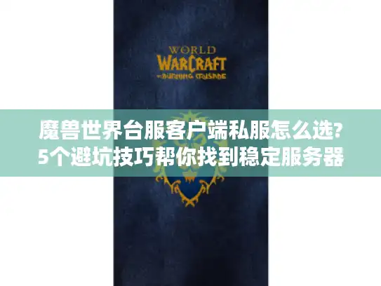 魔兽世界台服客户端私服怎么选?5个避坑技巧帮你找到稳定服务器