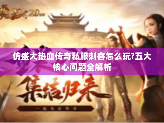 仿盛大热血传奇私服刺客怎么玩?五大核心问题全解析 仿盛大热血传奇私服刺客怎么玩?五大核心问题全解析