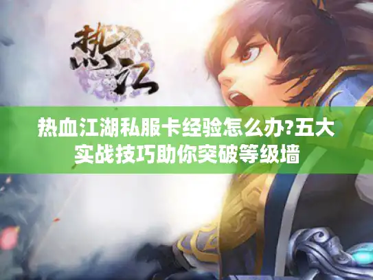 热血江湖私服卡经验怎么办?五大实战技巧助你突破等级墙