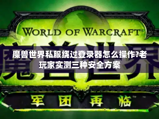魔兽世界私服绕过登录器怎么操作?老玩家实测三种安全方案