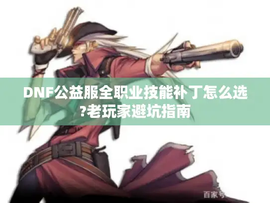 DNF公益服全职业技能补丁怎么选?老玩家避坑指南