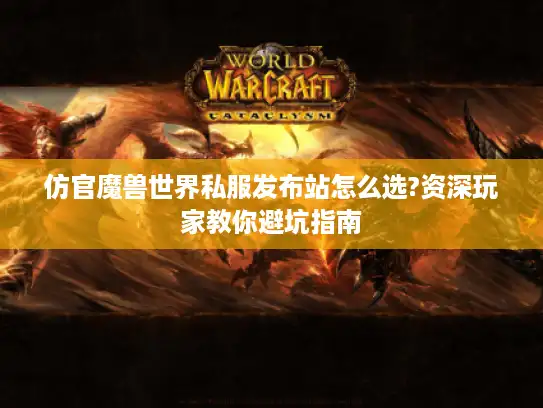 仿官魔兽世界私服发布站怎么选?资深玩家教你避坑指南