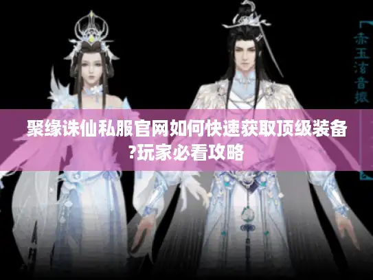 聚缘诛仙私服官网如何快速获取顶级装备?玩家必看攻略