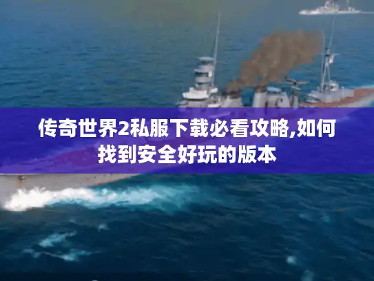 传奇世界2私服下载必看攻略,如何找到安全好玩的版本 传奇世界2私服下载必看攻略,如何找到安全好玩的版本