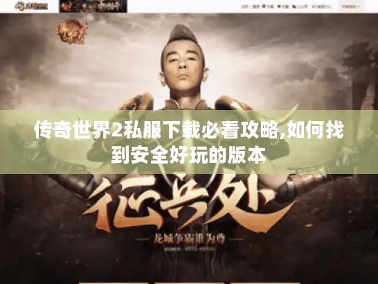 传奇世界2私服下载必看攻略,如何找到安全好玩的版本 传奇世界2私服下载必看攻略,如何找到安全好玩的版本