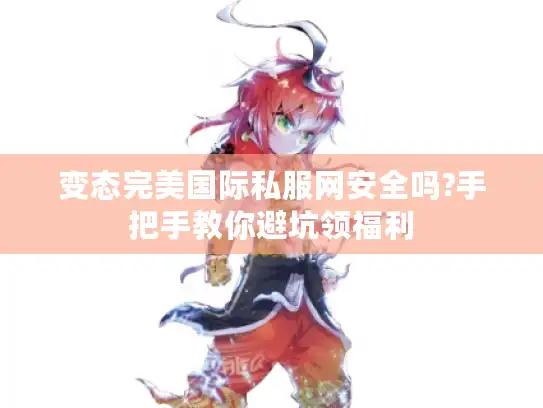 变态完美国际私服网安全吗?手把手教你避坑领福利