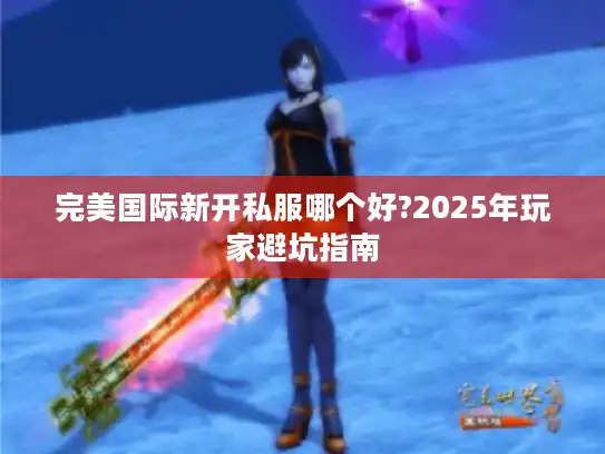 完美国际新开私服哪个好?2025年玩家避坑指南