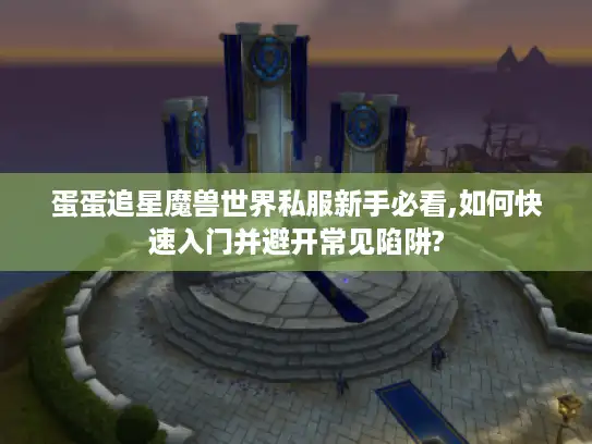 蛋蛋追星魔兽世界私服新手必看,如何快速入门并避开常见陷阱?