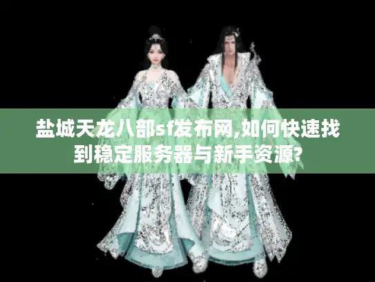 盐城天龙八部sf发布网,如何快速找到稳定服务器与新手资源?