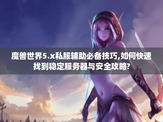 魔兽世界5.x私服辅助必备技巧,如何快速找到稳定服务器与安全攻略?