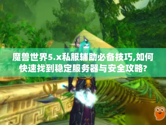 魔兽世界5.x私服辅助必备技巧,如何快速找到稳定服务器与安全攻略?