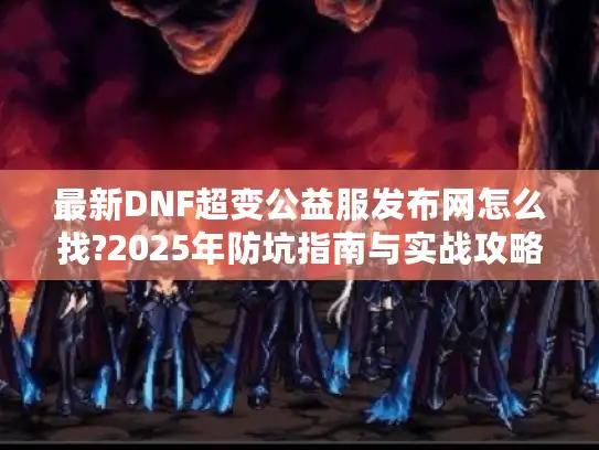 最新DNF超变公益服发布网怎么找?2025年防坑指南与实战攻略