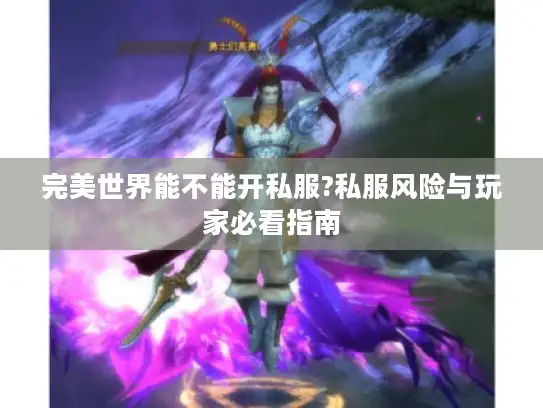 完美世界能不能开私服?私服风险与玩家必看指南 完美世界能不能开私服?私服风险与玩家必看指南
