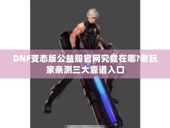 DNF变态版公益服官网究竟在哪?老玩家亲测三大靠谱入口 DNF变态版公益服官网究竟在哪?老玩家亲测三大靠谱入口