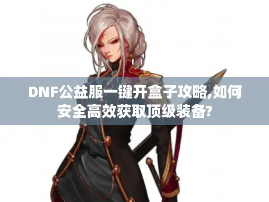 DNF公益服一键开盒子攻略,如何安全高效获取顶级装备?