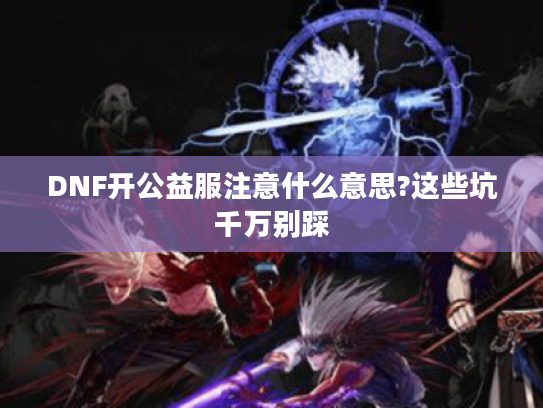 DNF开公益服注意什么意思?这些坑千万别踩