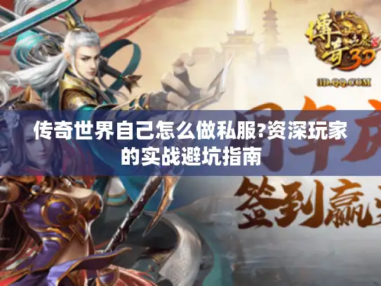 传奇世界自己怎么做私服?资深玩家的实战避坑指南