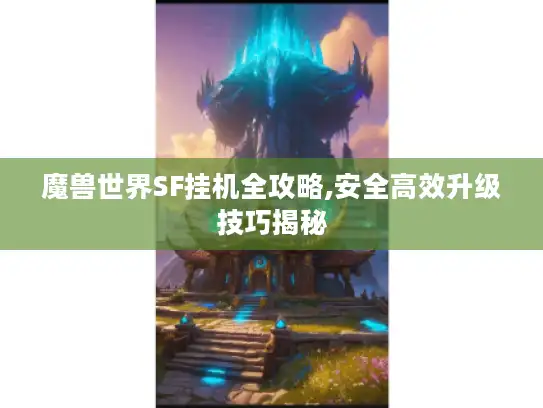 魔兽世界SF挂机全攻略,安全高效升级技巧揭秘