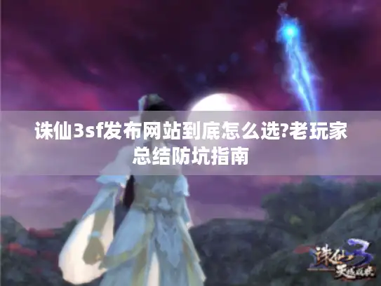 诛仙3sf发布网站到底怎么选?老玩家总结防坑指南