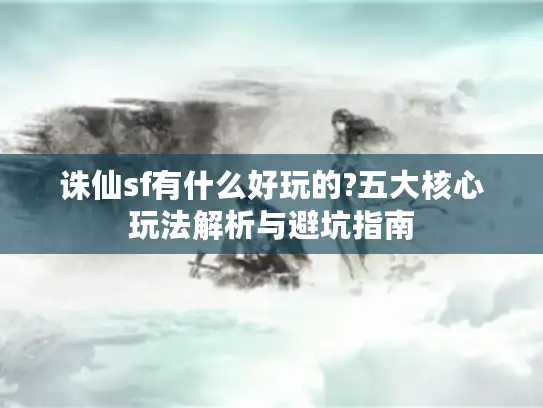 诛仙sf有什么好玩的?五大核心玩法解析与避坑指南