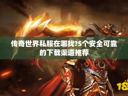 传奇世界私服在哪找?5个安全可靠的下载渠道推荐