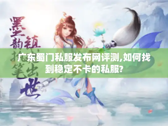 广东蜀门私服发布网评测,如何找到稳定不卡的私服?