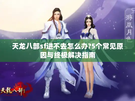 天龙八部sf进不去怎么办?5个常见原因与终极解决指南
