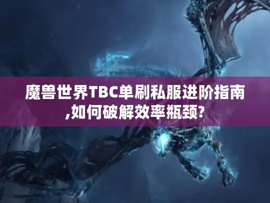 魔兽世界TBC单刷私服进阶指南,如何破解效率瓶颈? 魔兽世界TBC单刷私服进阶指南,如何破解效率瓶颈?
