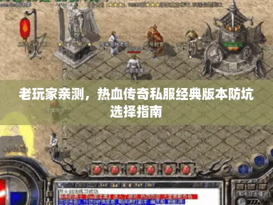 老玩家亲测,热血传奇私服经典版本防坑选择指南 老玩家亲测,热血传奇私服经典版本防坑选择指南