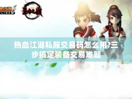 热血江湖私服交易码怎么用?三步搞定装备交易难题