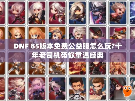 DNF 85版本免费公益服怎么玩?十年老司机带你重温经典 DNF 85版本免费公益服怎么玩?十年老司机带你重温经典