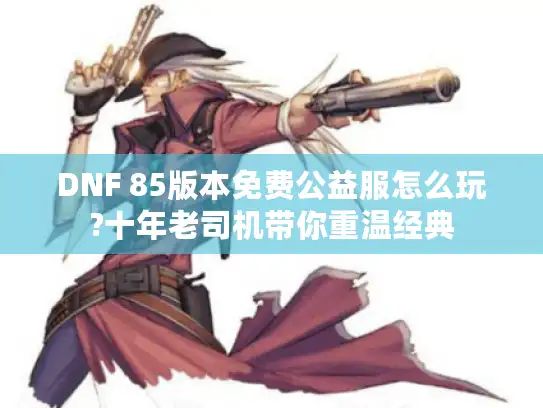 DNF 85版本免费公益服怎么玩?十年老司机带你重温经典 DNF 85版本免费公益服怎么玩?十年老司机带你重温经典