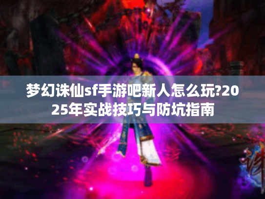 梦幻诛仙sf手游吧新人怎么玩?2025年实战技巧与防坑指南