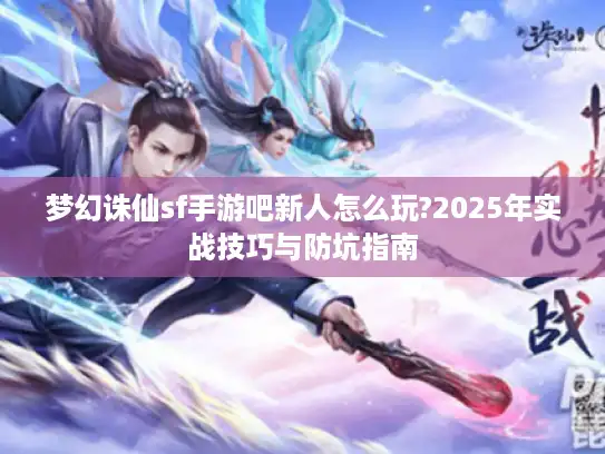 梦幻诛仙sf手游吧新人怎么玩?2025年实战技巧与防坑指南