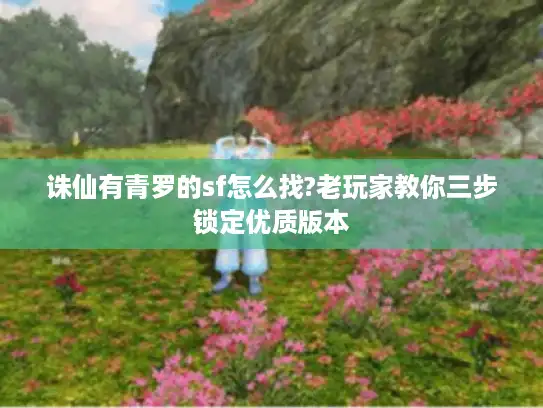 诛仙有青罗的sf怎么找?老玩家教你三步锁定优质版本